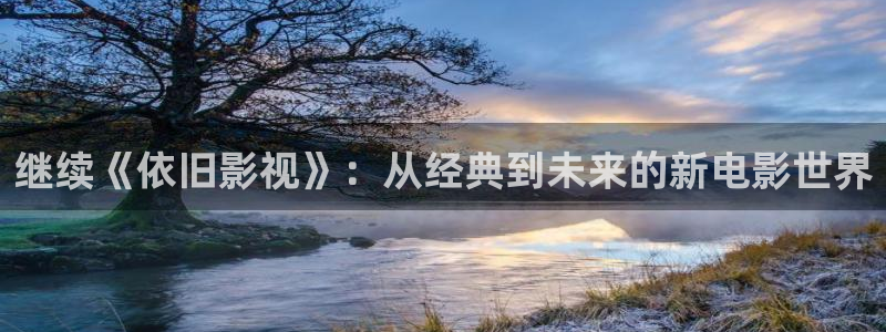 六安红叶影城电影：继续《依旧影视》：从经典到未来的新电影世界